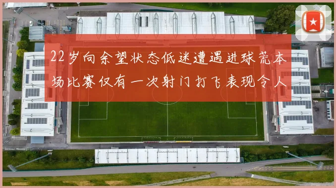 22岁向余望状态低迷遭遇进球荒本场比赛仅有一次射门打飞表现令人失望