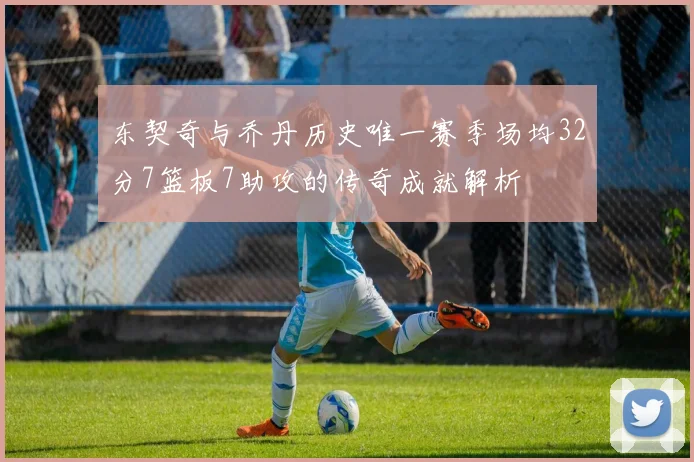 东契奇与乔丹历史唯一赛季场均32分7篮板7助攻的传奇成就解析