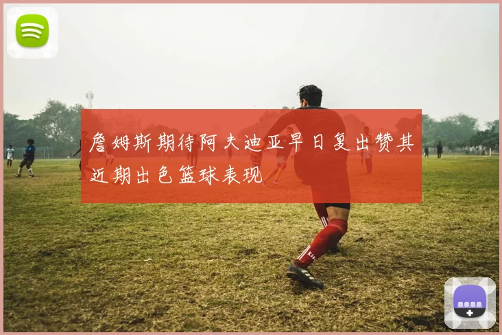 詹姆斯期待阿夫迪亚早日复出赞其近期出色篮球表现