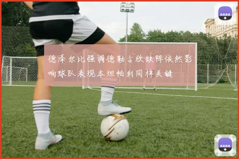 德泽尔比强调德勒古欣缺阵依然影响球队表现本坦帕利同样关键
