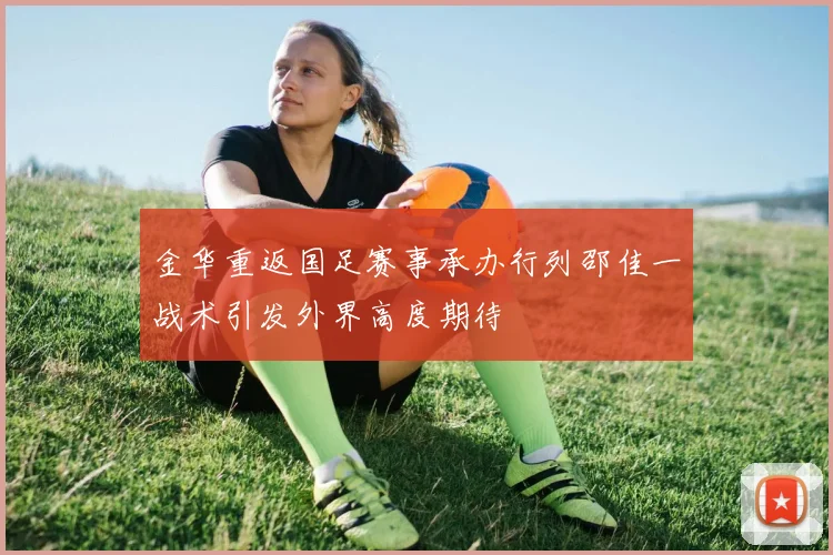 金华重返国足赛事承办行列邵佳一战术引发外界高度期待