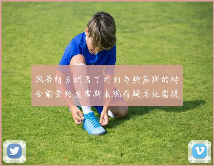佩蒂特分析马丁内利与热苏斯的转会前景约克雷斯表现存疑马杜需提升才能留队