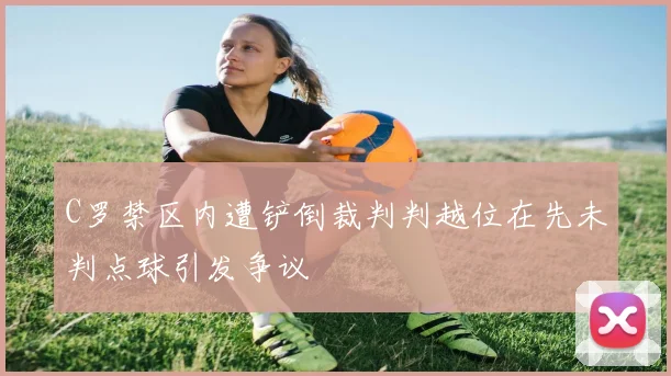 C罗禁区内遭铲倒裁判判越位在先未判点球引发争议