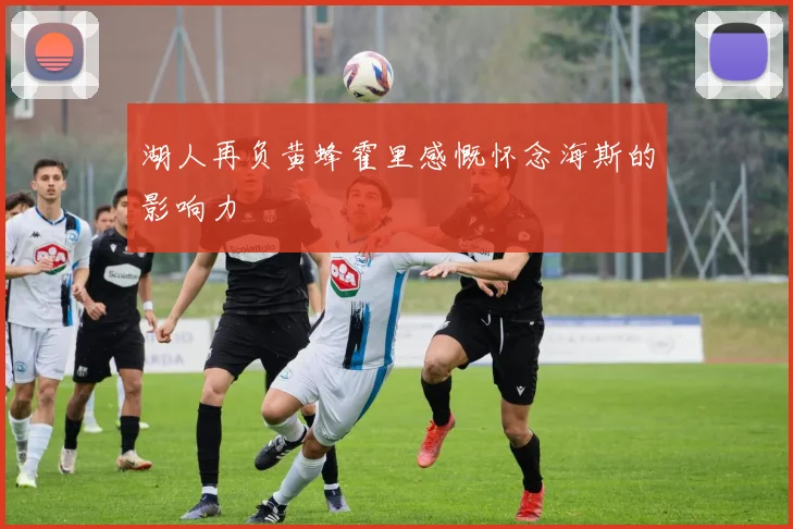 湖人再负黄蜂霍里感慨怀念海斯的影响力