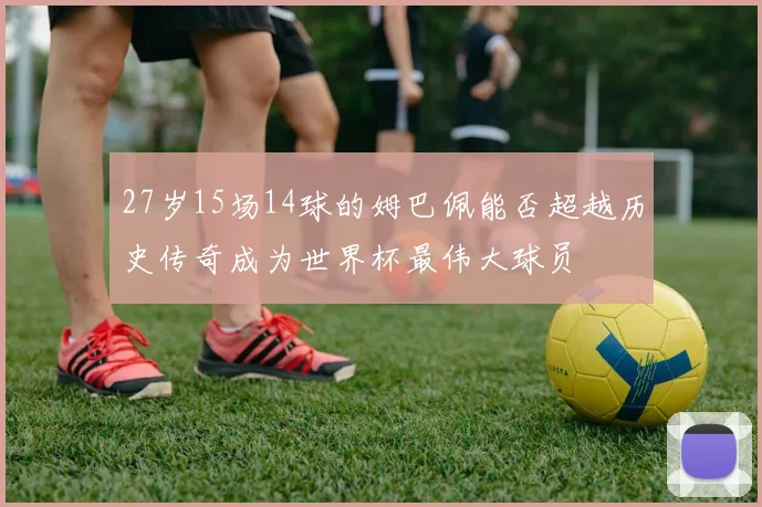 27岁15场14球的姆巴佩能否超越历史传奇成为世界杯最伟大球员