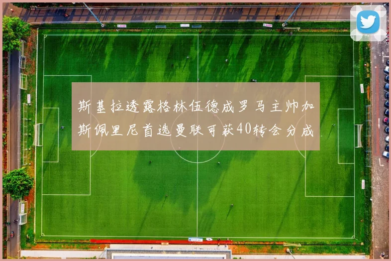 斯基拉透露格林伍德成罗马主帅加斯佩里尼首选曼联可获40转会分成