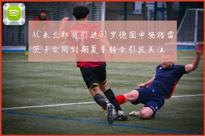 AC米兰即将引进31岁德国中场格雷茨卡合同到期夏季转会引发关注
