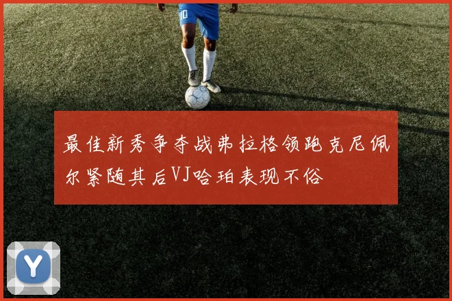 最佳新秀争夺战弗拉格领跑克尼佩尔紧随其后VJ哈珀表现不俗