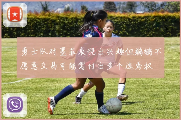 勇士队对墨菲表现出兴趣但鹈鹕不愿意交易可能需付出多个选秀权