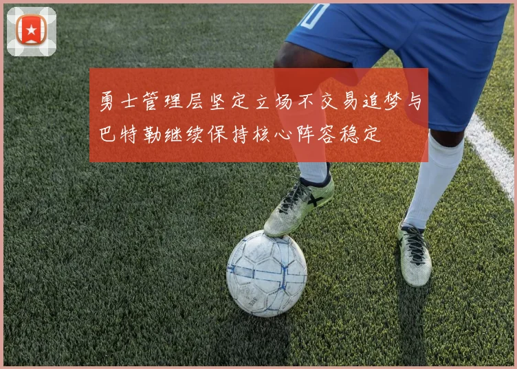勇士管理层坚定立场不交易追梦与巴特勒继续保持核心阵容稳定