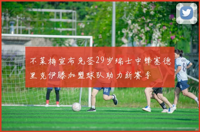 不莱梅宣布免签29岁瑞士中锋塞德里克伊滕加盟球队助力新赛季