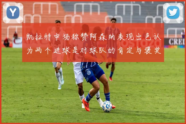 凯拉特中场称赞阿森纳表现出色认为两个进球是对球队的肯定与褒奖