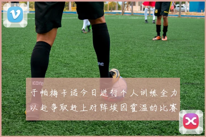 于帕梅卡诺今日进行个人训练全力以赴争取赶上对阵埃因霍温的比赛