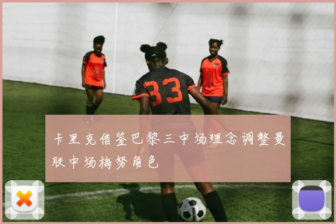 卡里克借鉴巴黎三中场理念调整曼联中场梅努角色