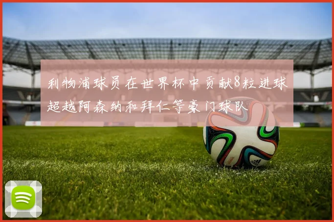 利物浦球员在世界杯中贡献8粒进球超越阿森纳和拜仁等豪门球队