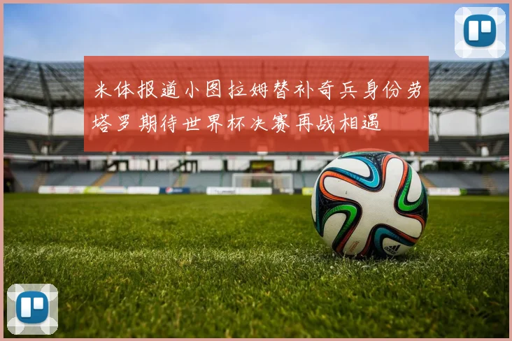 米体报道小图拉姆替补奇兵身份劳塔罗期待世界杯决赛再战相遇