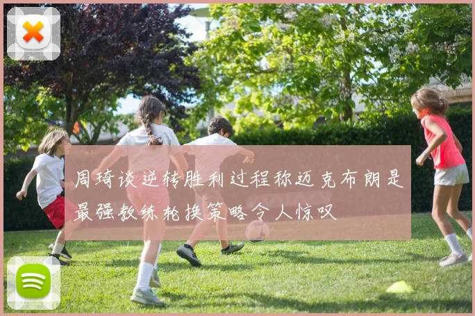 周琦谈逆转胜利过程称迈克布朗是最强教练轮换策略令人惊叹