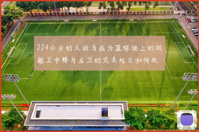 224公分的文班马成为篮球场上的双能卫中锋与后卫的完美结合如何改变比赛格局