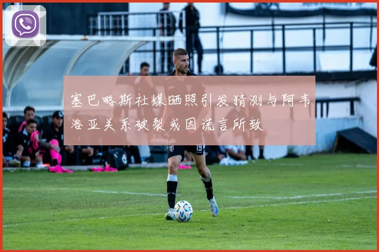 塞巴略斯社媒晒照引发猜测与阿韦洛亚关系破裂或因谎言所致