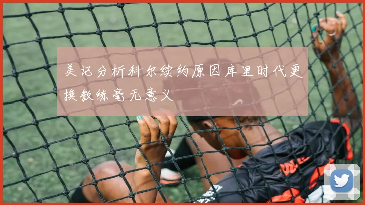 美记分析科尔续约原因库里时代更换教练毫无意义