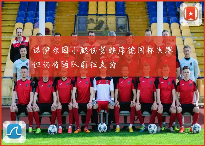 诺伊尔因小腿伤势缺席德国杯决赛但仍将随队前往支持