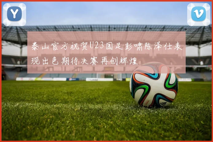 泰山官方祝贺U23国足彭啸陈泽仕表现出色期待决赛再创辉煌
