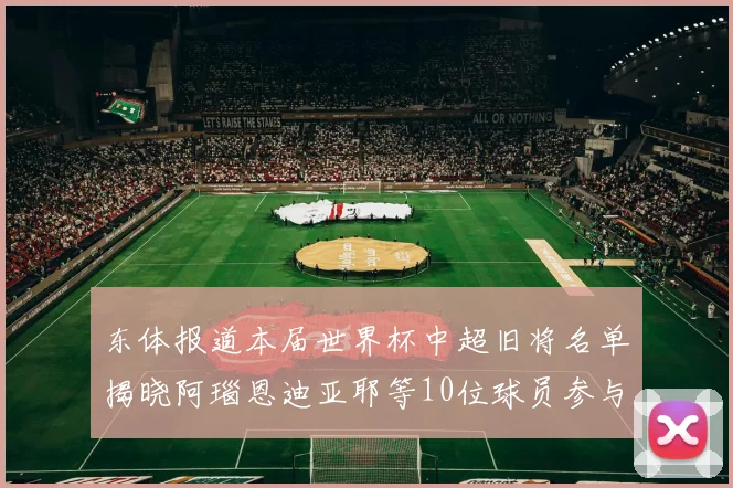 东体报道本届世界杯中超旧将名单揭晓阿瑙恩迪亚耶等10位球员参与盛事