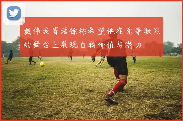 戴伟浚寄语徐彬希望他在竞争激烈的舞台上展现自我价值与潜力