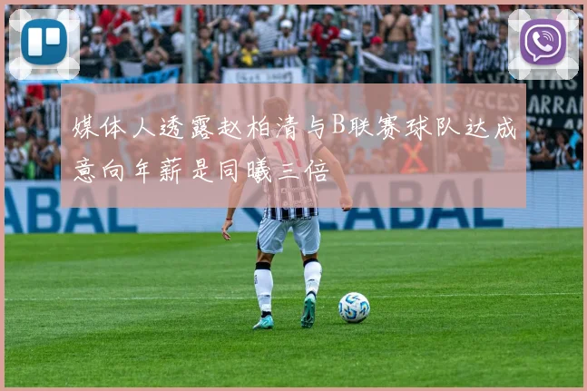 媒体人透露赵柏清与B联赛球队达成意向年薪是同曦三倍