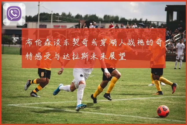 布伦森谈东契奇或穿湖人战袍的奇特感受与达拉斯未来展望