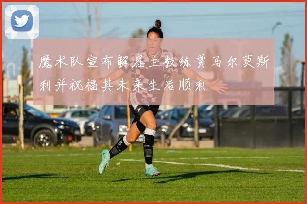 魔术队宣布解雇主教练贾马尔莫斯利并祝福其未来生活顺利