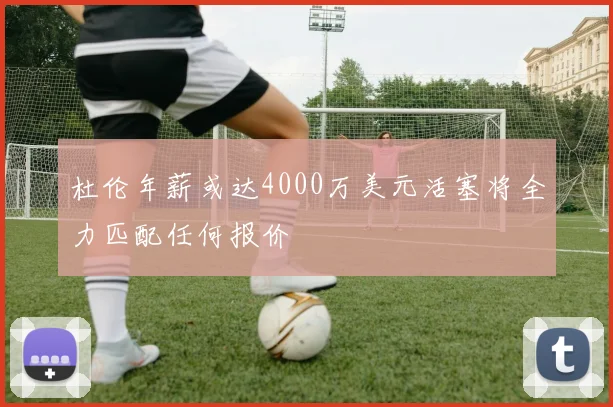 杜伦年薪或达4000万美元活塞将全力匹配任何报价