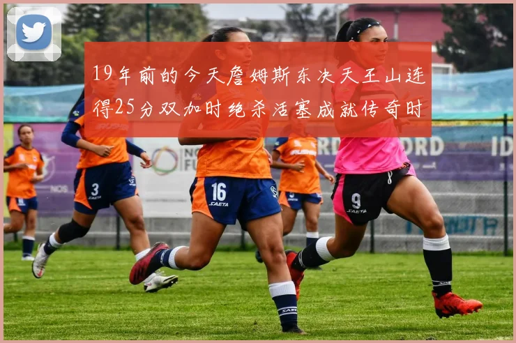 19年前的今天詹姆斯东决天王山连得25分双加时绝杀活塞成就传奇时刻