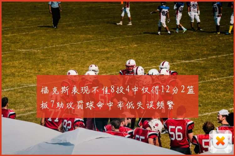 福克斯表现不佳8投4中仅得12分2篮板7助攻罚球命中率低失误频繁