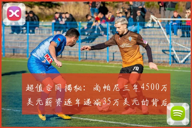 超值合同揭秘：尚帕尼三年4500万美元薪资逐年递减35万美元的背后故事