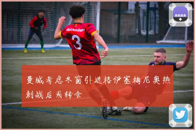 曼城考虑冬窗引进格伊塞梅尼奥热刺战后或转会