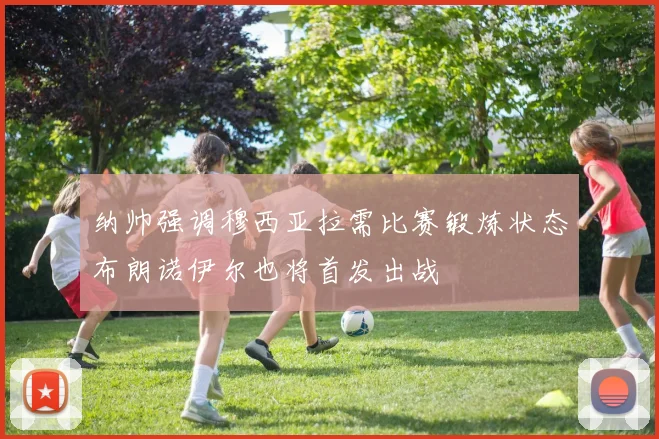 纳帅强调穆西亚拉需比赛锻炼状态布朗诺伊尔也将首发出战