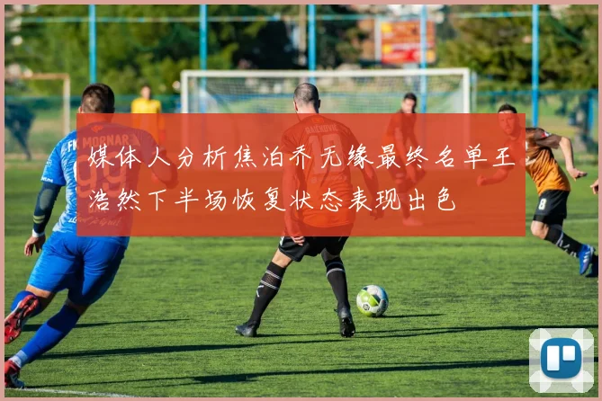 媒体人分析焦泊乔无缘最终名单王浩然下半场恢复状态表现出色
