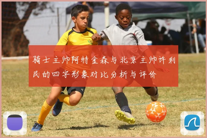 骑士主帅阿特金森与北京主帅许利民的四字形象对比分析与评价